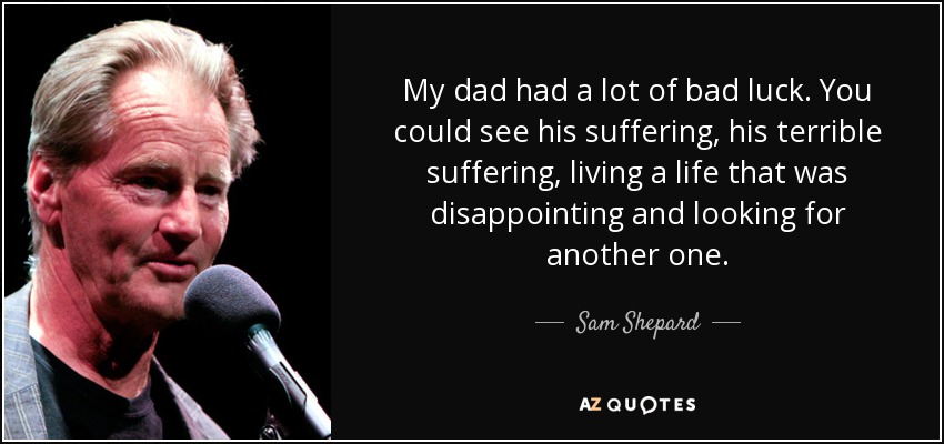 My dad had a lot of bad luck. You could see his suffering, his terrible suffering, living a life that was disappointing and looking for another one. - Sam Shepard