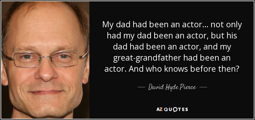 My dad had been an actor... not only had my dad been an actor, but his dad had been an actor, and my great-grandfather had been an actor. And who knows before then? - David Hyde Pierce