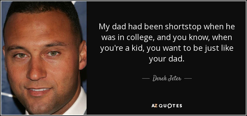 My dad had been shortstop when he was in college, and you know, when you're a kid, you want to be just like your dad. - Derek Jeter