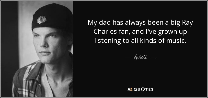 My dad has always been a big Ray Charles fan, and I've grown up listening to all kinds of music. - Avicii