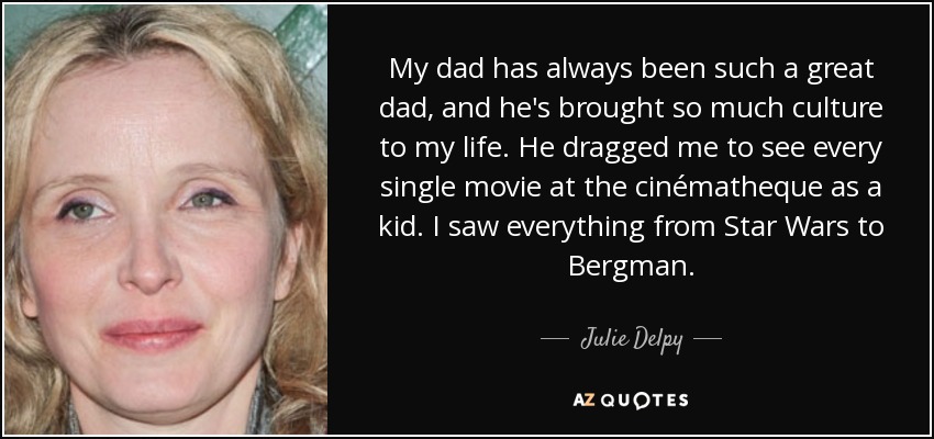 My dad has always been such a great dad, and he's brought so much culture to my life. He dragged me to see every single movie at the cinématheque as a kid. I saw everything from Star Wars to Bergman. - Julie Delpy
