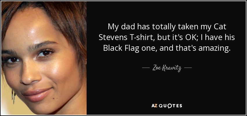 My dad has totally taken my Cat Stevens T-shirt, but it's OK; I have his Black Flag one, and that's amazing. - Zoe Kravitz