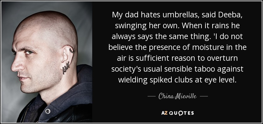 My dad hates umbrellas, said Deeba, swinging her own. When it rains he always says the same thing. 'I do not believe the presence of moisture in the air is sufficient reason to overturn society's usual sensible taboo against wielding spiked clubs at eye level. - China Mieville