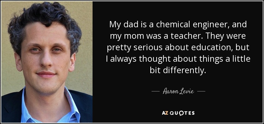 My dad is a chemical engineer, and my mom was a teacher. They were pretty serious about education, but I always thought about things a little bit differently. - Aaron Levie