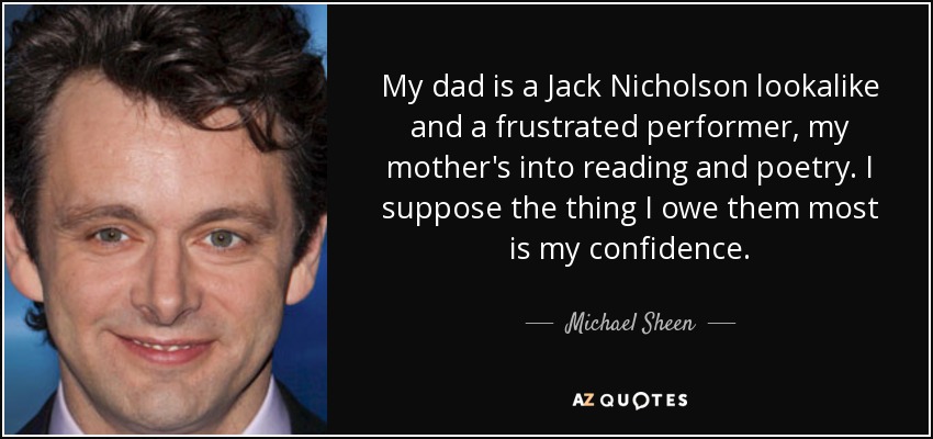 My dad is a Jack Nicholson lookalike and a frustrated performer, my mother's into reading and poetry. I suppose the thing I owe them most is my confidence. - Michael Sheen