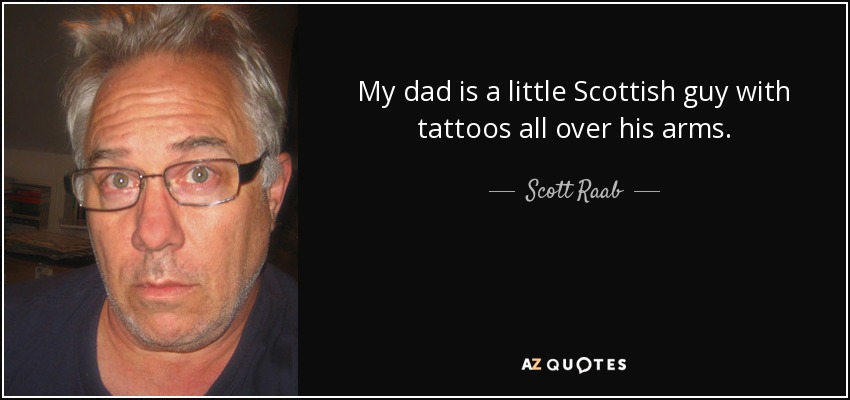 My dad is a little Scottish guy with tattoos all over his arms. - Scott Raab