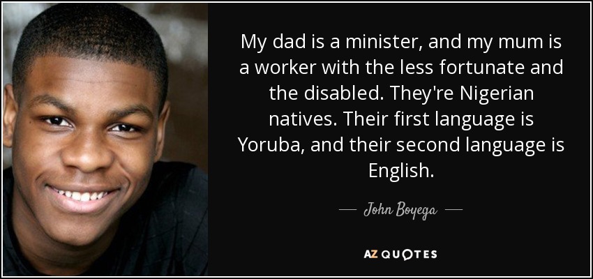 My dad is a minister, and my mum is a worker with the less fortunate and the disabled. They're Nigerian natives. Their first language is Yoruba, and their second language is English. - John Boyega