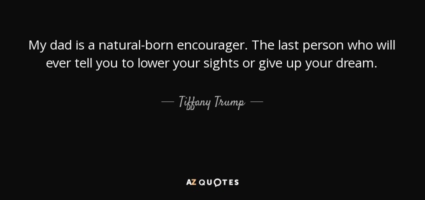 My dad is a natural-born encourager. The last person who will ever tell you to lower your sights or give up your dream. - Tiffany Trump