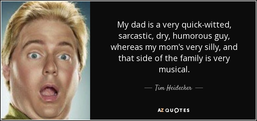 My dad is a very quick-witted, sarcastic, dry, humorous guy, whereas my mom's very silly, and that side of the family is very musical. - Tim Heidecker