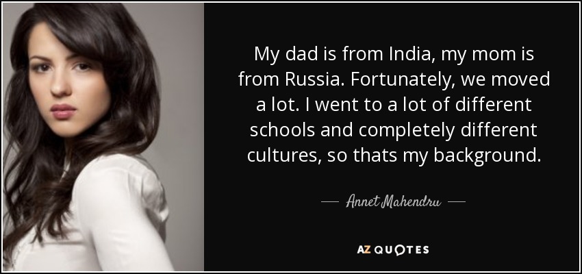 My dad is from India, my mom is from Russia. Fortunately, we moved a lot. I went to a lot of different schools and completely different cultures, so thats my background. - Annet Mahendru