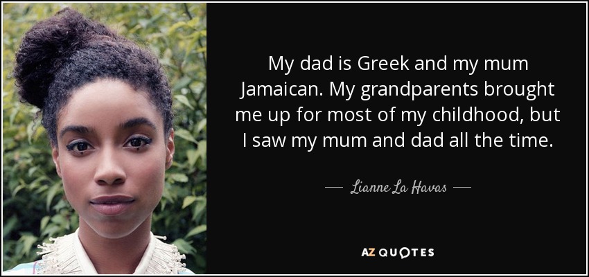 My dad is Greek and my mum Jamaican. My grandparents brought me up for most of my childhood, but I saw my mum and dad all the time. - Lianne La Havas