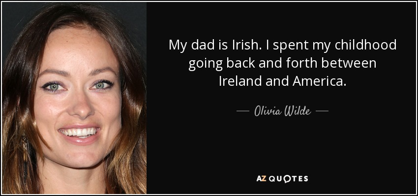 My dad is Irish. I spent my childhood going back and forth between Ireland and America. - Olivia Wilde