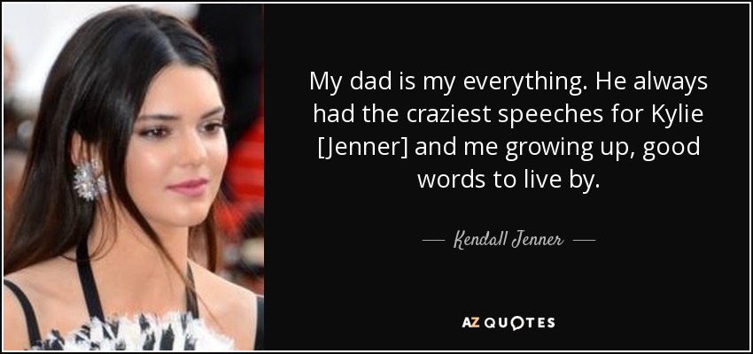My dad is my everything. He always had the craziest speeches for Kylie [Jenner] and me growing up, good words to live by. - Kendall Jenner
