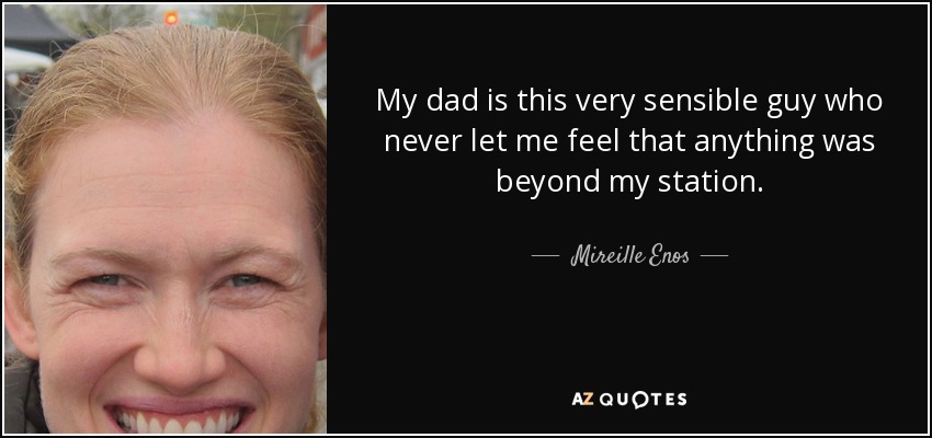 My dad is this very sensible guy who never let me feel that anything was beyond my station. - Mireille Enos