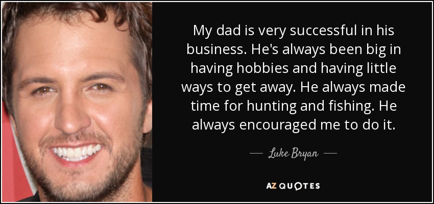 My dad is very successful in his business. He's always been big in having hobbies and having little ways to get away. He always made time for hunting and fishing. He always encouraged me to do it. - Luke Bryan