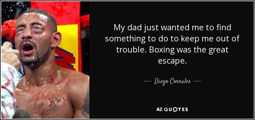 My dad just wanted me to find something to do to keep me out of trouble. Boxing was the great escape. - Diego Corrales