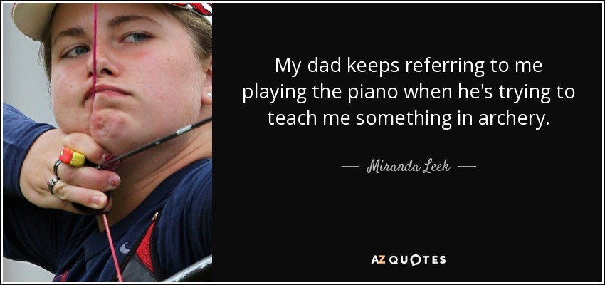 My dad keeps referring to me playing the piano when he's trying to teach me something in archery. - Miranda Leek