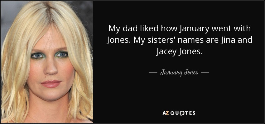 My dad liked how January went with Jones. My sisters' names are Jina and Jacey Jones. - January Jones