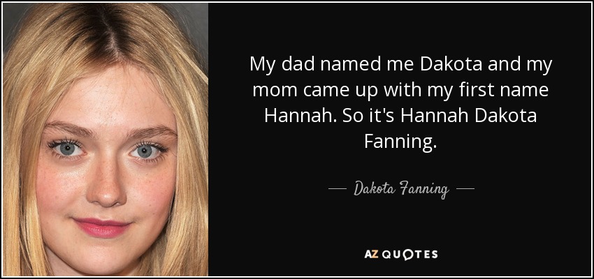 My dad named me Dakota and my mom came up with my first name Hannah. So it's Hannah Dakota Fanning. - Dakota Fanning