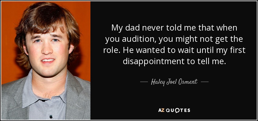 My dad never told me that when you audition, you might not get the role. He wanted to wait until my first disappointment to tell me. - Haley Joel Osment