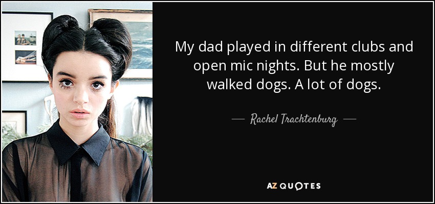 My dad played in different clubs and open mic nights. But he mostly walked dogs. A lot of dogs. - Rachel Trachtenburg