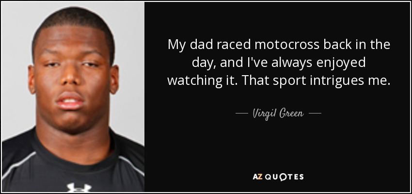 My dad raced motocross back in the day, and I've always enjoyed watching it. That sport intrigues me. - Virgil Green