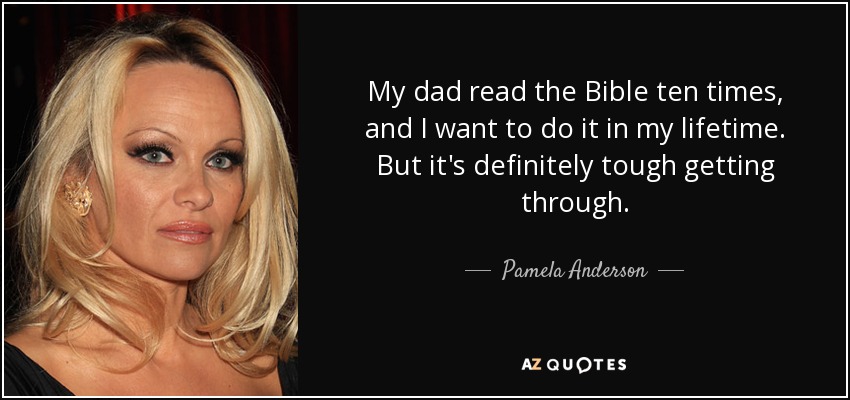 My dad read the Bible ten times, and I want to do it in my lifetime. But it's definitely tough getting through. - Pamela Anderson