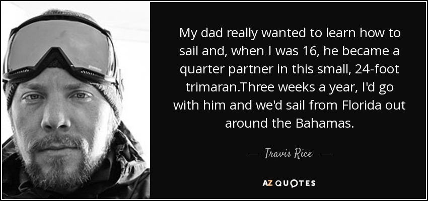 My dad really wanted to learn how to sail and, when I was 16, he became a quarter partner in this small, 24-foot trimaran.Three weeks a year, I'd go with him and we'd sail from Florida out around the Bahamas. - Travis Rice