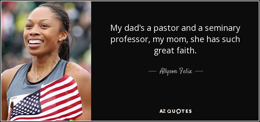 My dad's a pastor and a seminary professor, my mom, she has such great faith. - Allyson Felix