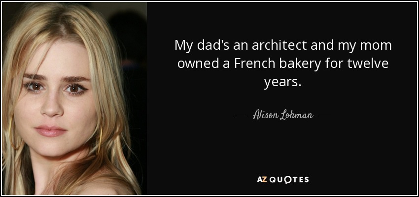 My dad's an architect and my mom owned a French bakery for twelve years. - Alison Lohman