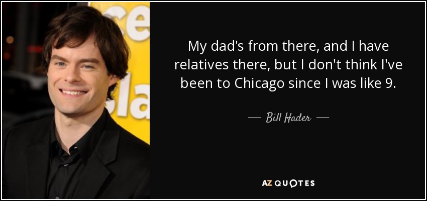 My dad's from there, and I have relatives there, but I don't think I've been to Chicago since I was like 9. - Bill Hader