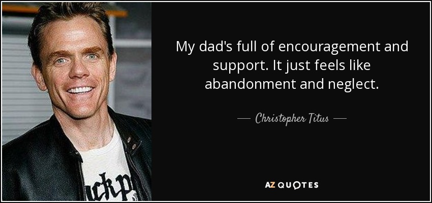 My dad's full of encouragement and support. It just feels like abandonment and neglect. - Christopher Titus