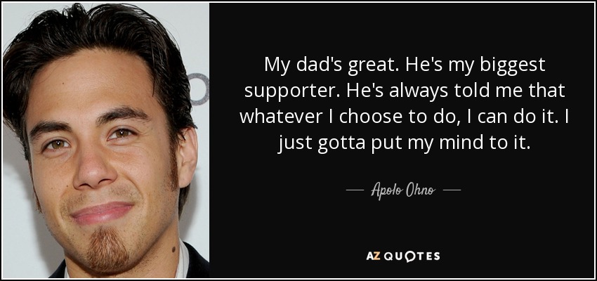 My dad's great. He's my biggest supporter. He's always told me that whatever I choose to do, I can do it. I just gotta put my mind to it. - Apolo Ohno