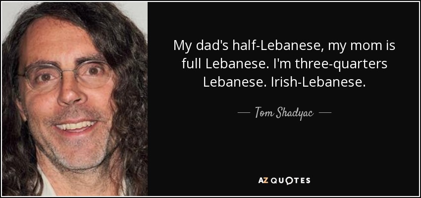 My dad's half-Lebanese, my mom is full Lebanese. I'm three-quarters Lebanese. Irish-Lebanese. - Tom Shadyac