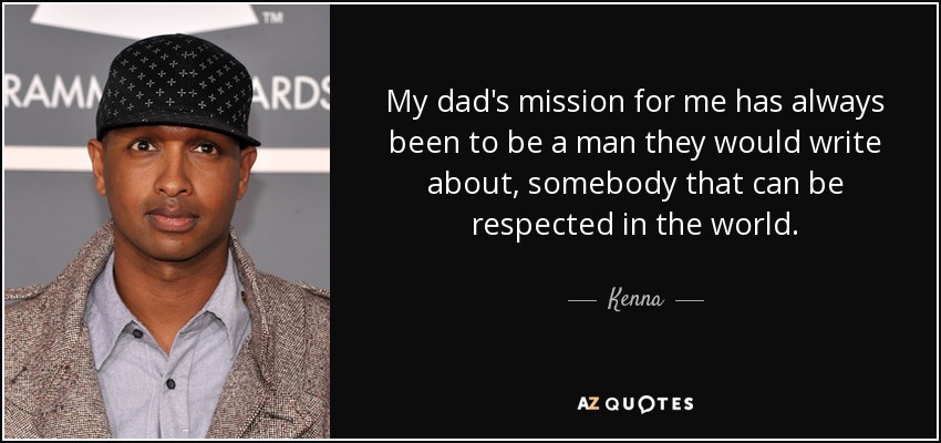 My dad's mission for me has always been to be a man they would write about, somebody that can be respected in the world. - Kenna