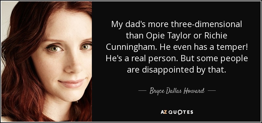 My dad's more three-dimensional than Opie Taylor or Richie Cunningham. He even has a temper! He's a real person. But some people are disappointed by that. - Bryce Dallas Howard