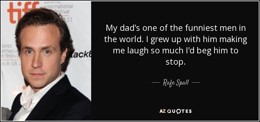 My dad's one of the funniest men in the world. I grew up with him making me laugh so much I'd beg him to stop. - Rafe Spall