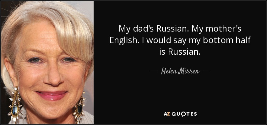 My dad's Russian. My mother's English. I would say my bottom half is Russian. - Helen Mirren