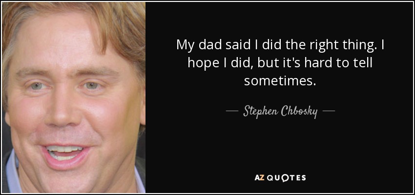 My dad said I did the right thing. I hope I did, but it's hard to tell sometimes. - Stephen Chbosky