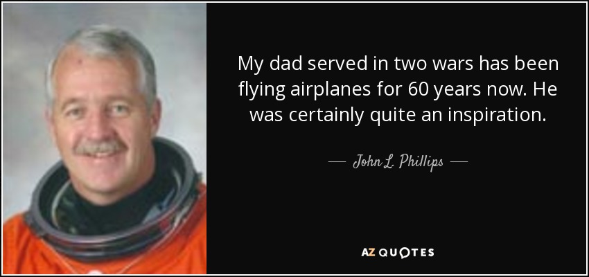 My dad served in two wars has been flying airplanes for 60 years now. He was certainly quite an inspiration. - John L. Phillips