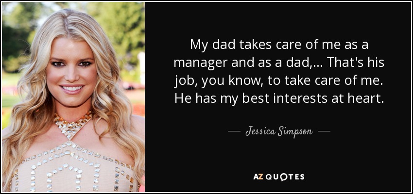 My dad takes care of me as a manager and as a dad, ... That's his job, you know, to take care of me. He has my best interests at heart. - Jessica Simpson