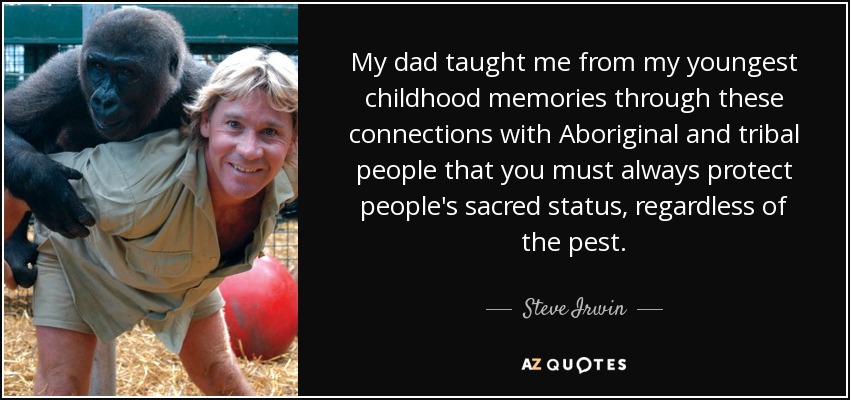 My dad taught me from my youngest childhood memories through these connections with Aboriginal and tribal people that you must always protect people's sacred status, regardless of the pest. - Steve Irwin