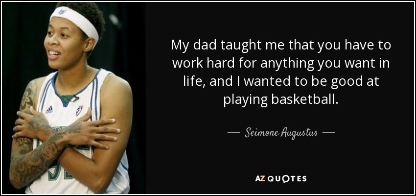 My dad taught me that you have to work hard for anything you want in life, and I wanted to be good at playing basketball. - Seimone Augustus
