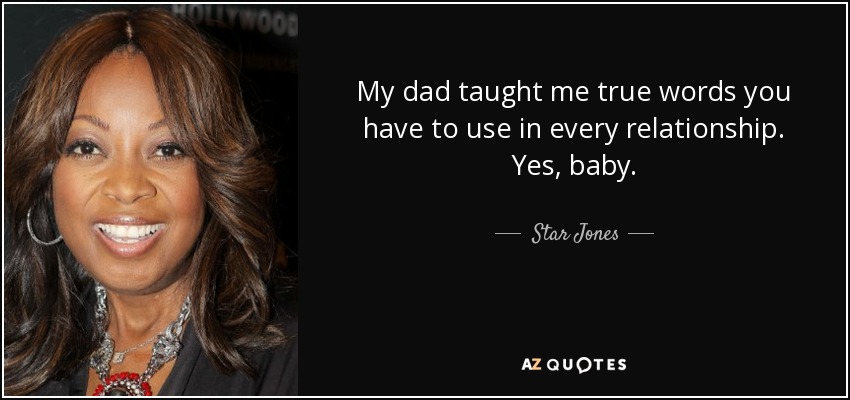 My dad taught me true words you have to use in every relationship. Yes, baby. - Star Jones