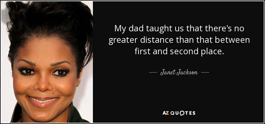 My dad taught us that there's no greater distance than that between first and second place. - Janet Jackson