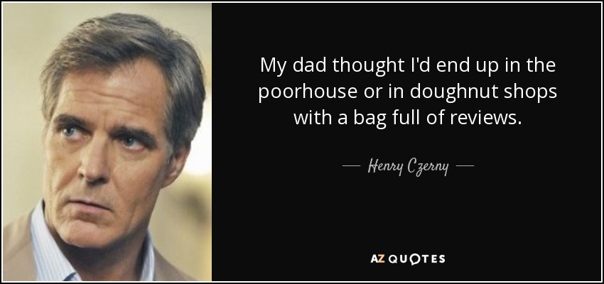 My dad thought I'd end up in the poorhouse or in doughnut shops with a bag full of reviews. - Henry Czerny