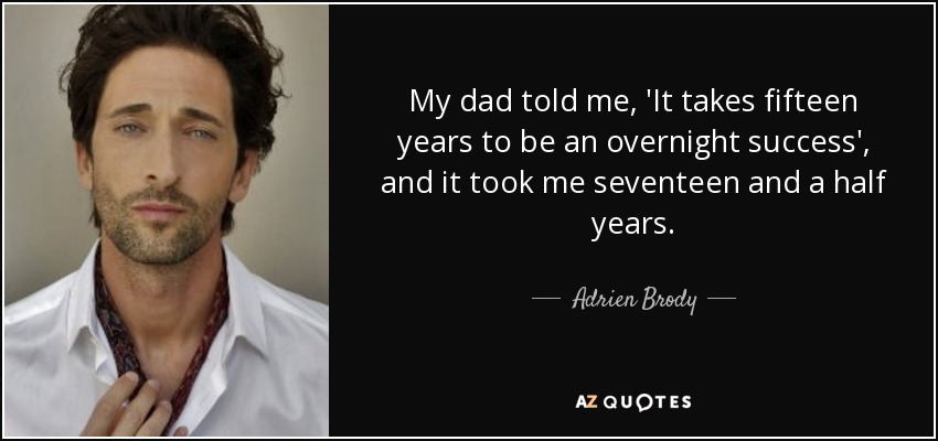 My dad told me, 'It takes fifteen years to be an overnight success', and it took me seventeen and a half years. - Adrien Brody