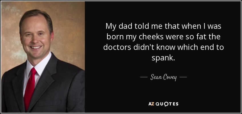 My dad told me that when I was born my cheeks were so fat the doctors didn't know which end to spank. - Sean Covey