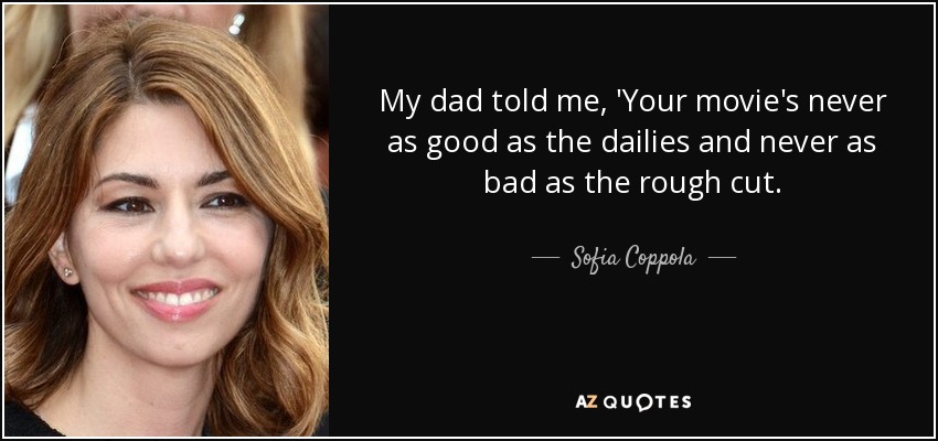 My dad told me, 'Your movie's never as good as the dailies and never as bad as the rough cut. - Sofia Coppola