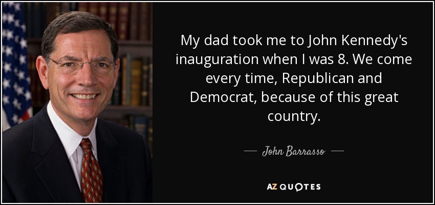 My dad took me to John Kennedy's inauguration when I was 8. We come every time, Republican and Democrat, because of this great country. - John Barrasso